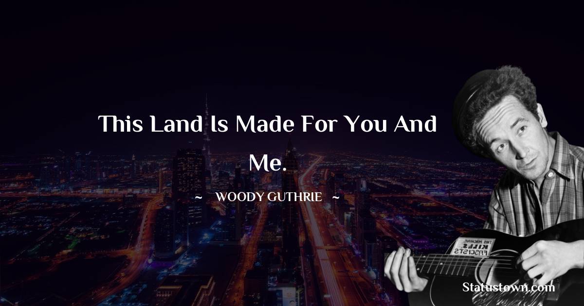 This land is made for you and me. - Woody Guthrie quotes
